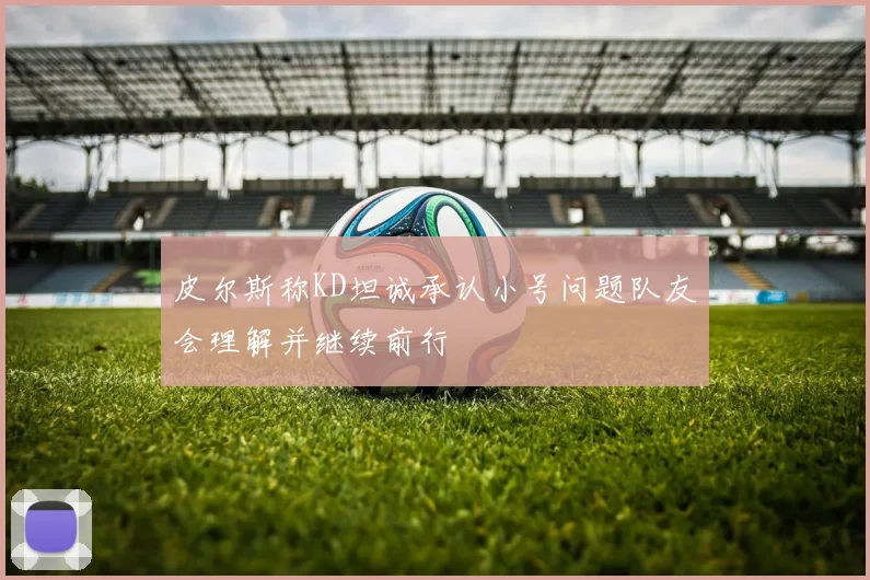 皮尔斯称KD坦诚承认小号问题队友会理解并继续前行