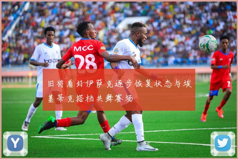 旧将看好伊萨克逐步恢复状态与埃基蒂克搭档共舞赛场