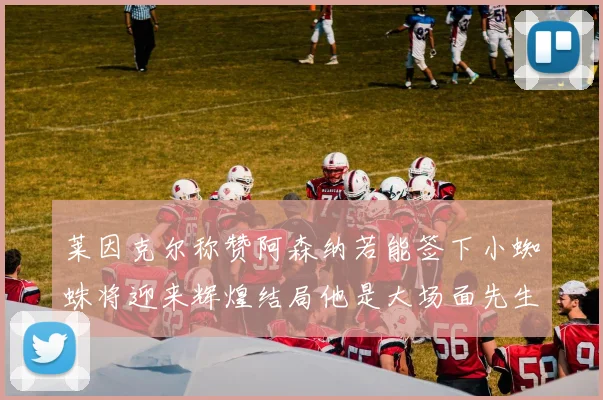 莱因克尔称赞阿森纳若能签下小蜘蛛将迎来辉煌结局他是大场面先生的最佳人选