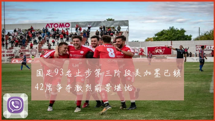 国足93名止步第三阶段美加墨已锁42席争夺激烈前景堪忧