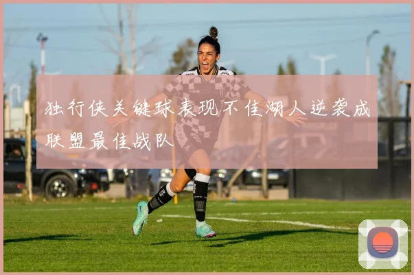 独行侠关键球表现不佳湖人逆袭成联盟最佳战队