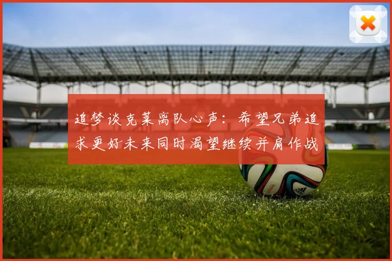 追梦谈克莱离队心声：希望兄弟追求更好未来同时渴望继续并肩作战