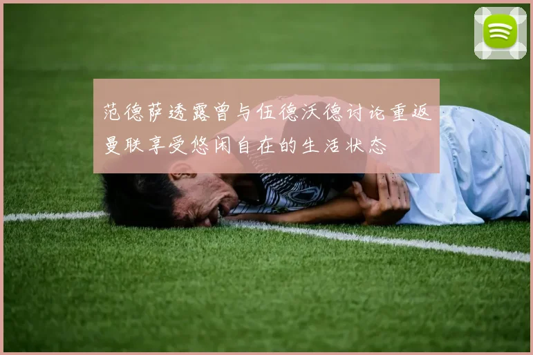 范德萨透露曾与伍德沃德讨论重返曼联享受悠闲自在的生活状态
