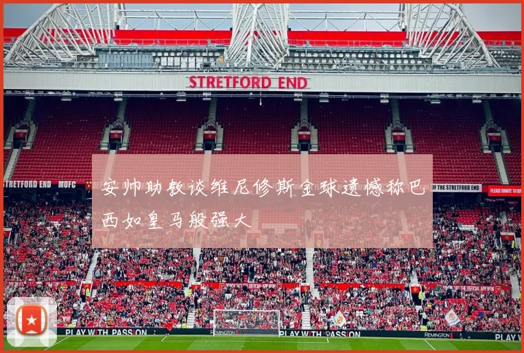 安帅助教谈维尼修斯金球遗憾称巴西如皇马般强大
