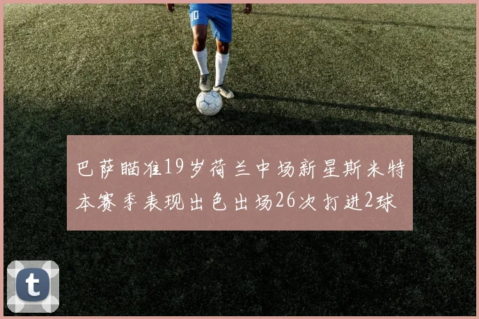 巴萨瞄准19岁荷兰中场新星斯米特本赛季表现出色出场26次打进2球