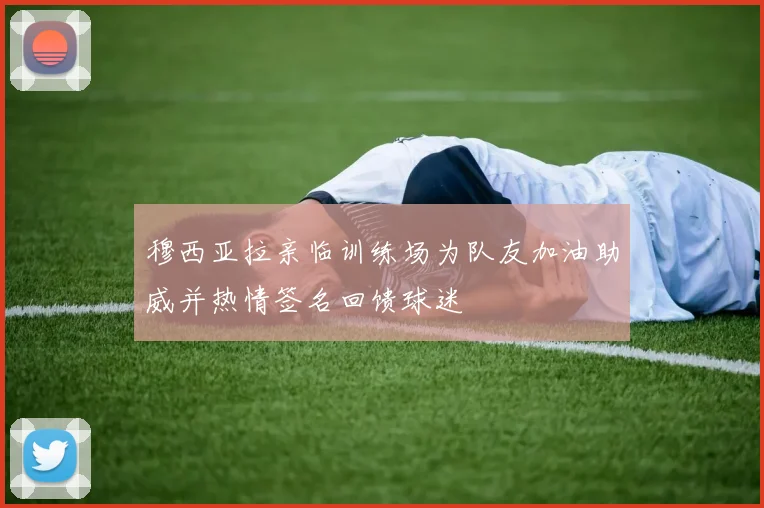 穆西亚拉亲临训练场为队友加油助威并热情签名回馈球迷