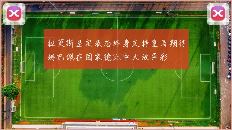拉莫斯坚定表态终身支持皇马期待姆巴佩在国家德比中大放异彩