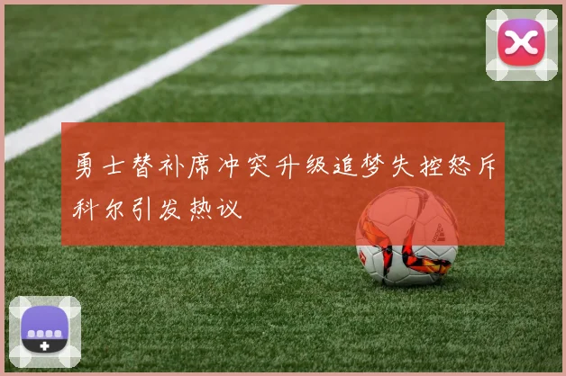 勇士替补席冲突升级追梦失控怒斥科尔引发热议