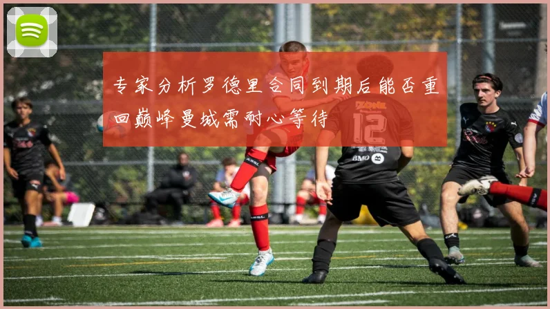 专家分析罗德里合同到期后能否重回巅峰曼城需耐心等待