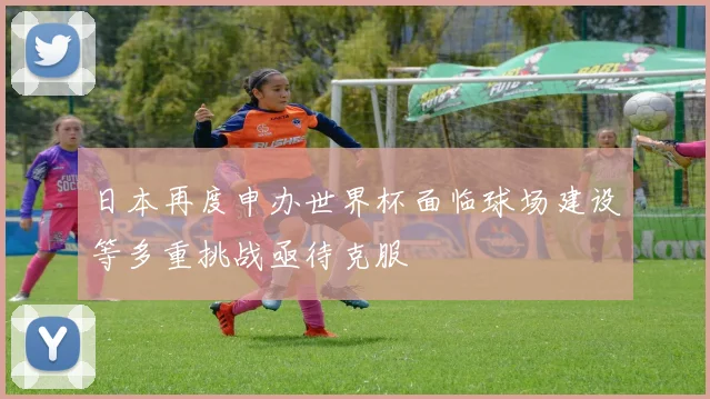 日本再度申办世界杯面临球场建设等多重挑战亟待克服