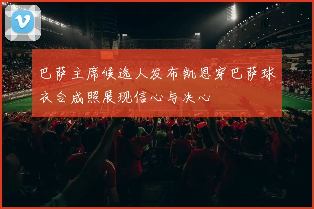 巴萨主席候选人发布凯恩穿巴萨球衣合成照展现信心与决心
