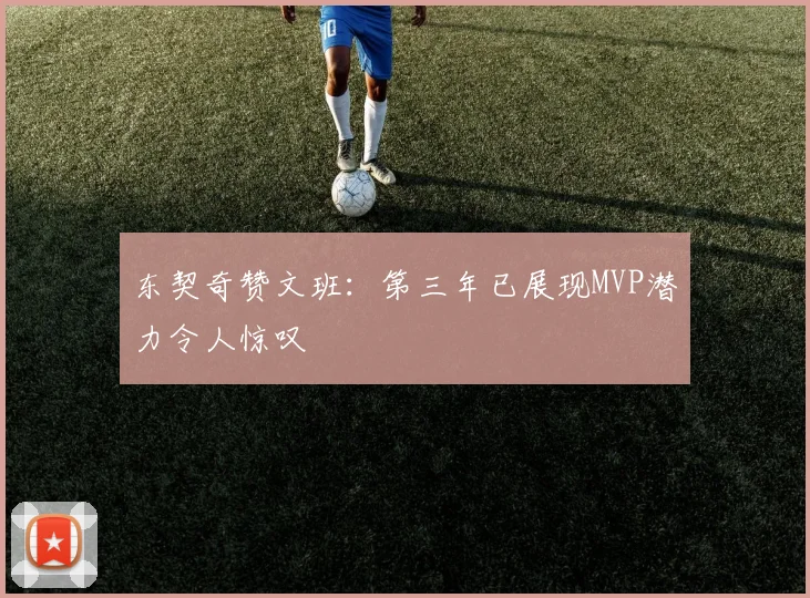 东契奇赞文班：第三年已展现MVP潜力令人惊叹