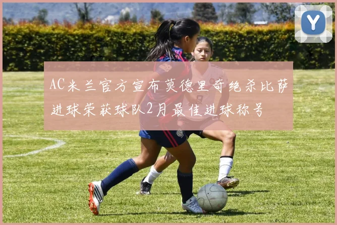 AC米兰官方宣布莫德里奇绝杀比萨进球荣获球队2月最佳进球称号