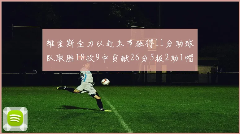 维金斯全力以赴末节独得11分助球队取胜18投9中贡献26分5板2助1帽