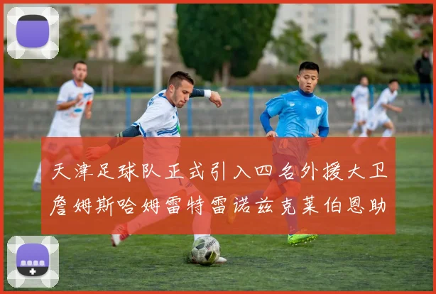 天津足球队正式引入四名外援大卫詹姆斯哈姆雷特雷诺兹克莱伯恩助力新赛季