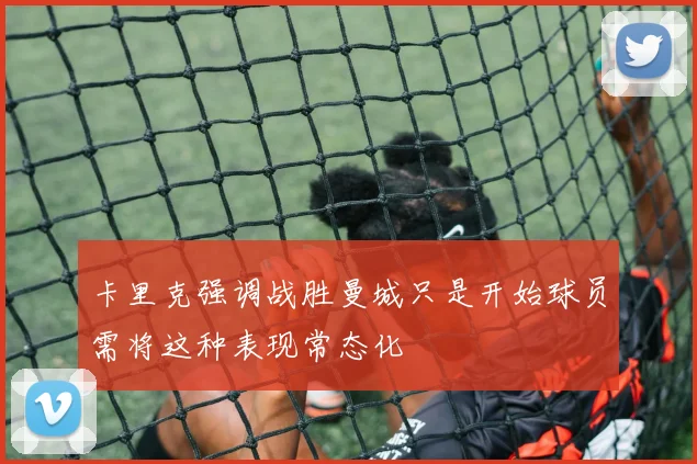 卡里克强调战胜曼城只是开始球员需将这种表现常态化