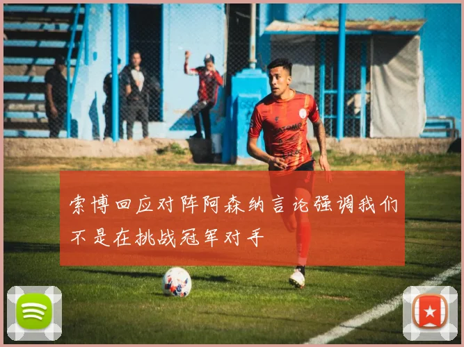 索博回应对阵阿森纳言论强调我们不是在挑战冠军对手