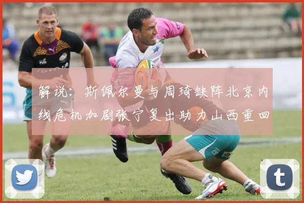 解说：斯佩尔曼与周琦缺阵北京内线危机加剧张宁复出助力山西重回正轨