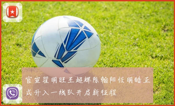 官宣翟明旺王超辉陈翰阳任明皓正式升入一线队开启新征程