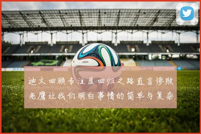 迪文回顾专注度回归之路直言惨败老鹰让我们明白事情的简单与复杂