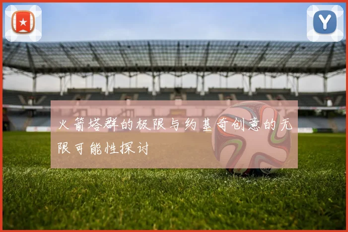 火箭塔群的极限与约基奇创意的无限可能性探讨