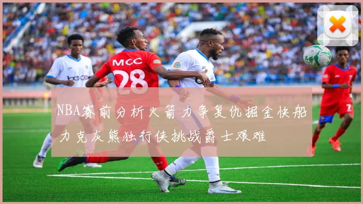 NBA赛前分析火箭力争复仇掘金快船力克灰熊独行侠挑战爵士艰难
