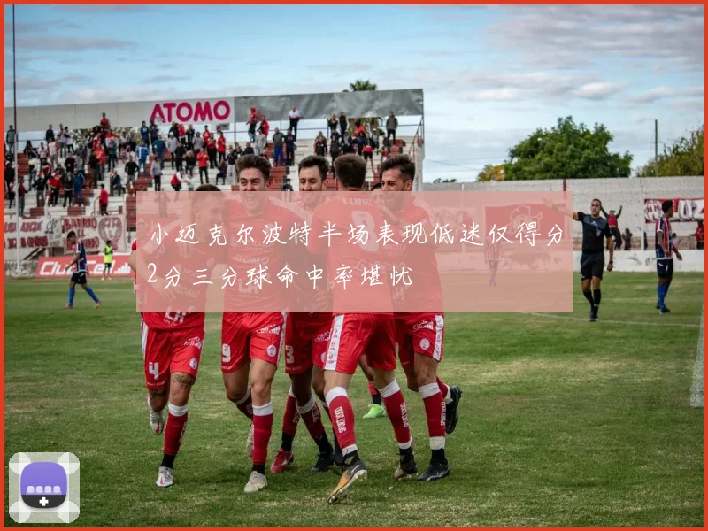 小迈克尔波特半场表现低迷仅得分2分三分球命中率堪忧
