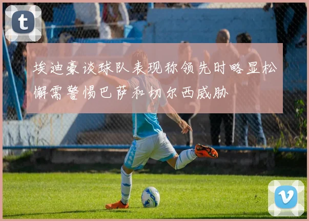 埃迪豪谈球队表现称领先时略显松懈需警惕巴萨和切尔西威胁
