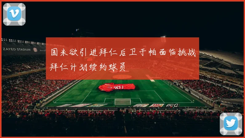 国米欲引进拜仁后卫于帕面临挑战拜仁计划续约球员