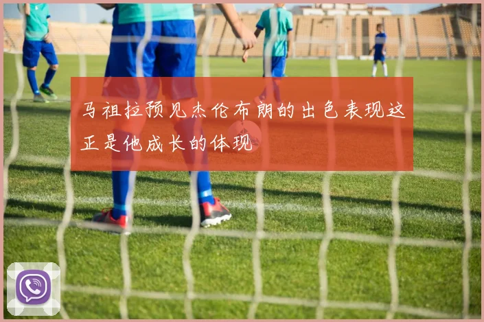 马祖拉预见杰伦布朗的出色表现这正是他成长的体现