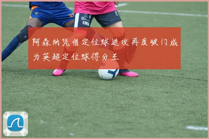 阿森纳凭借定位球进攻再度破门成为英超定位球得分王