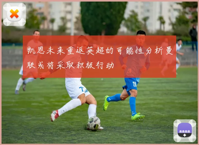 凯恩未来重返英超的可能性分析曼联或将采取积极行动