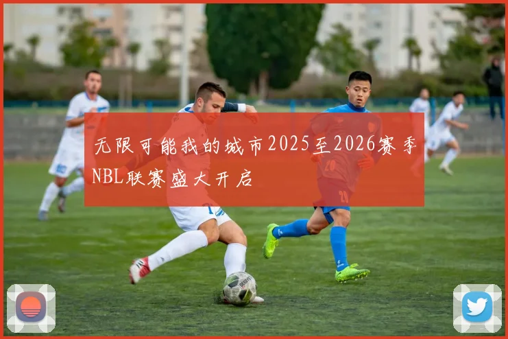 无限可能我的城市2025至2026赛季NBL联赛盛大开启