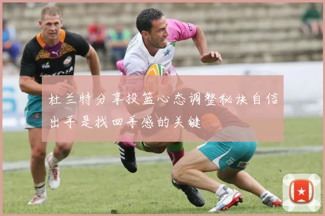 杜兰特分享投篮心态调整秘诀自信出手是找回手感的关键