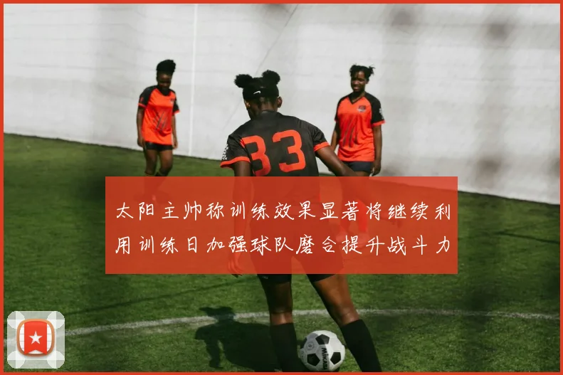 太阳主帅称训练效果显著将继续利用训练日加强球队磨合提升战斗力