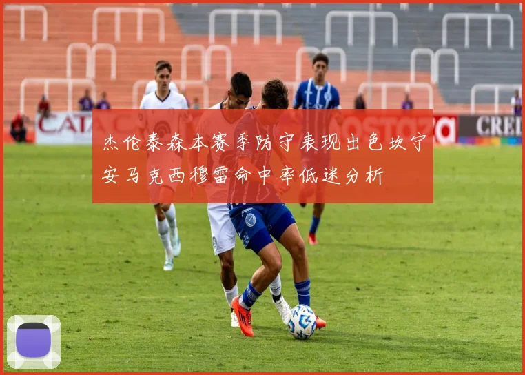 杰伦泰森本赛季防守表现出色坎宁安马克西穆雷命中率低迷分析