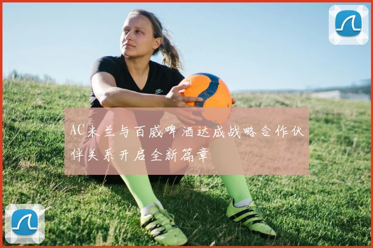 AC米兰与百威啤酒达成战略合作伙伴关系开启全新篇章