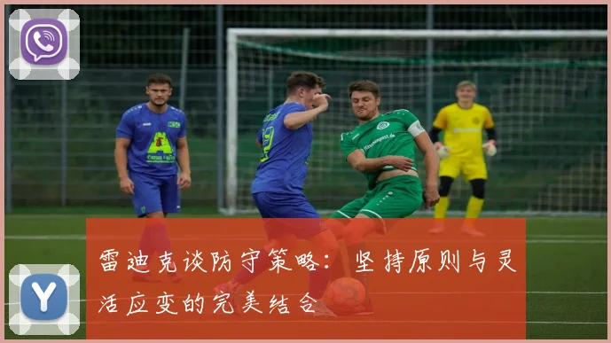 雷迪克谈防守策略：坚持原则与灵活应变的完美结合