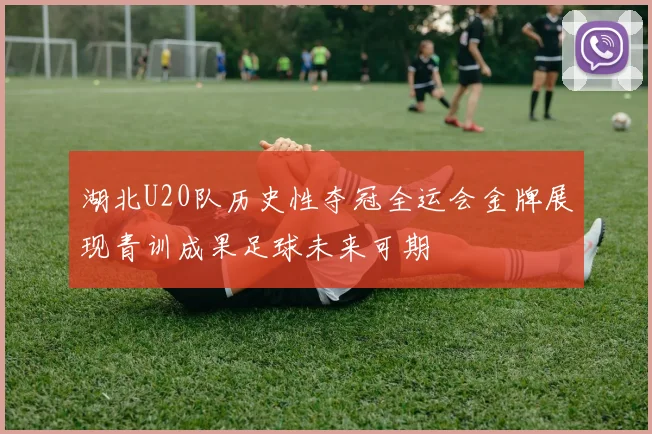 湖北U20队历史性夺冠全运会金牌展现青训成果足球未来可期