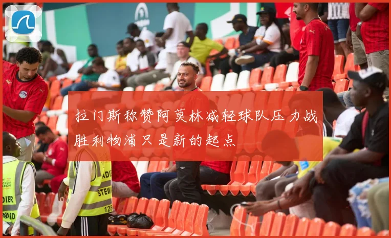 拉门斯称赞阿莫林减轻球队压力战胜利物浦只是新的起点