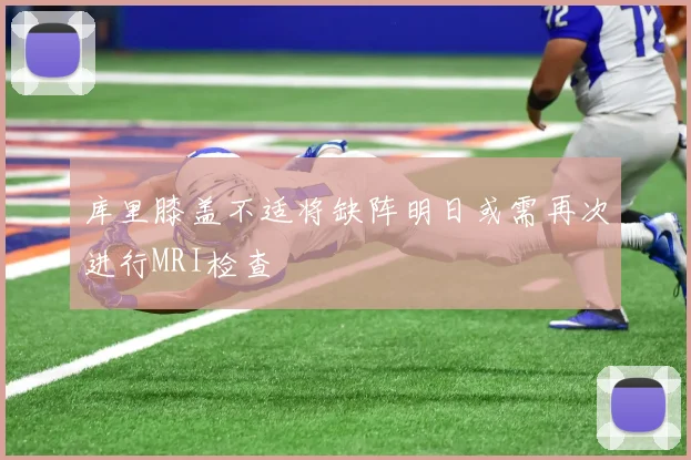 库里膝盖不适将缺阵明日或需再次进行MRI检查