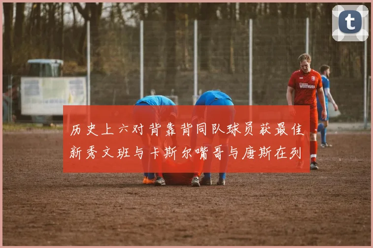 历史上六对背靠背同队球员获最佳新秀文班与卡斯尔嘴哥与唐斯在列