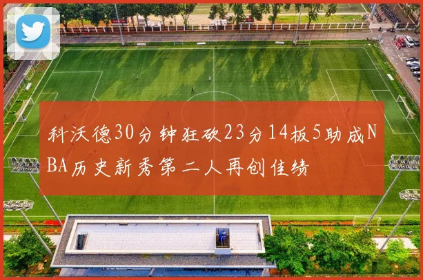 科沃德30分钟狂砍23分14板5助成NBA历史新秀第二人再创佳绩