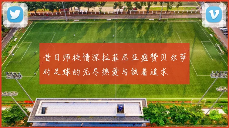 昔日师徒情深拉菲尼亚盛赞贝尔萨对足球的无尽热爱与执着追求
