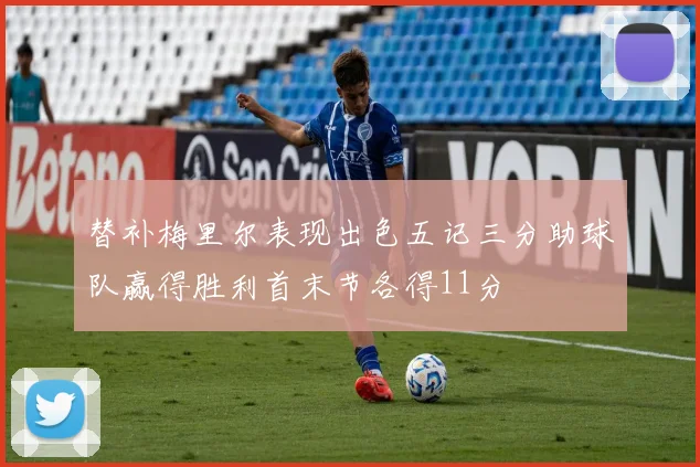 替补梅里尔表现出色五记三分助球队赢得胜利首末节各得11分