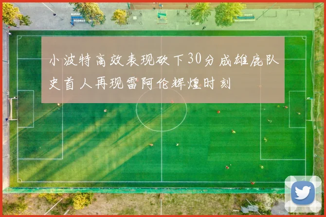 小波特高效表现砍下30分成雄鹿队史首人再现雷阿伦辉煌时刻