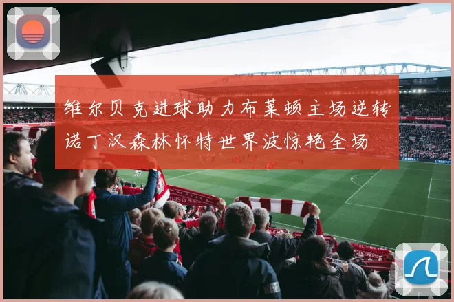 维尔贝克进球助力布莱顿主场逆转诺丁汉森林怀特世界波惊艳全场