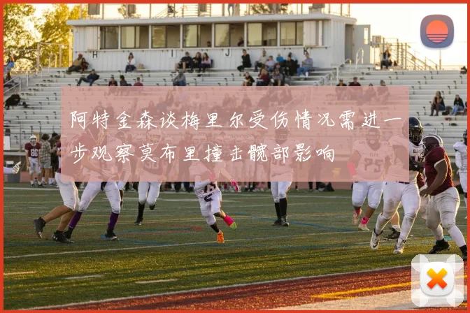 阿特金森谈梅里尔受伤情况需进一步观察莫布里撞击髋部影响