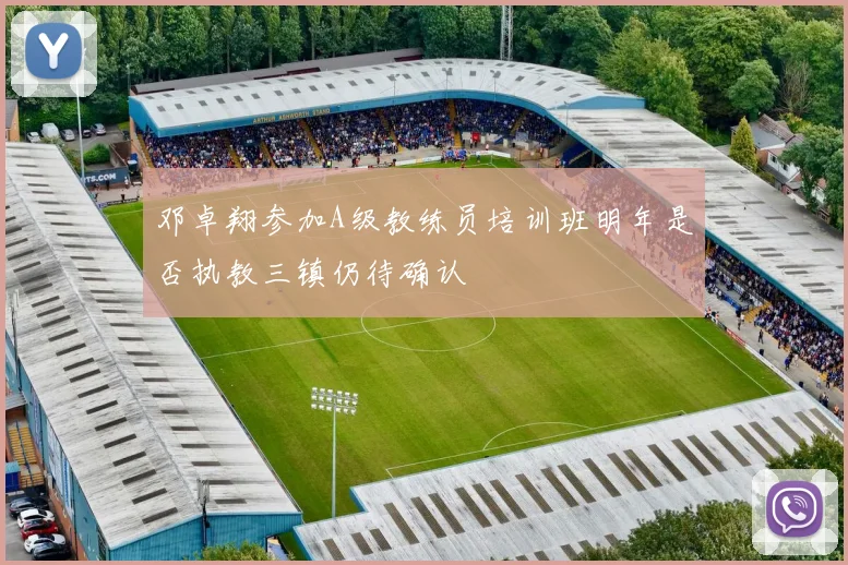 邓卓翔参加A级教练员培训班明年是否执教三镇仍待确认