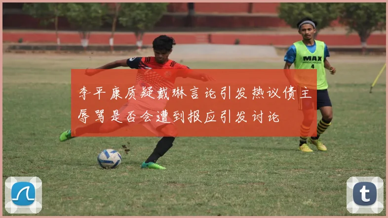 李平康质疑戴琳言论引发热议债主辱骂是否会遭到报应引发讨论